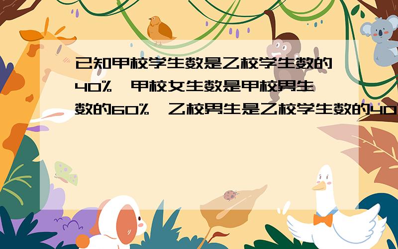 已知甲校学生数是乙校学生数的40%,甲校女生数是甲校男生数的60%,乙校男生是乙校学生数的40%,