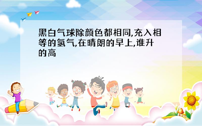 黑白气球除颜色都相同,充入相等的氢气,在晴朗的早上,谁升的高