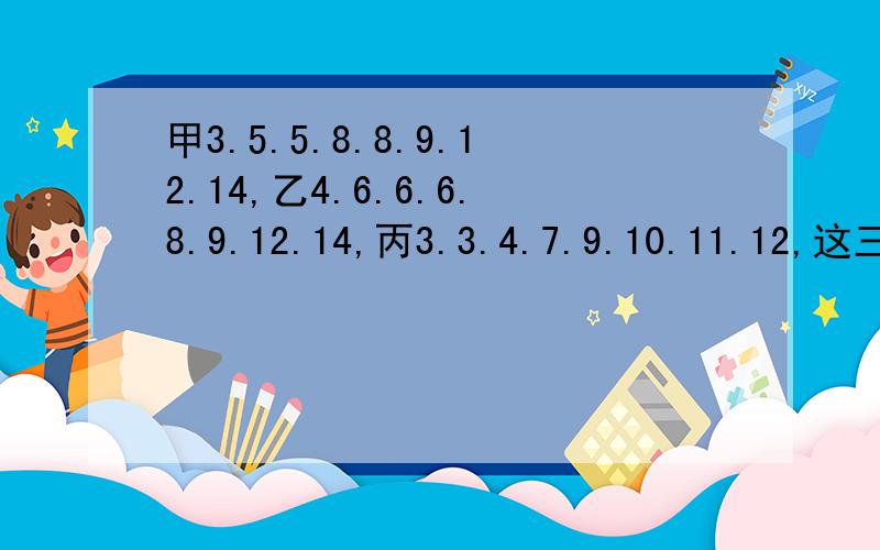 甲3.5.5.8.8.9.12.14,乙4.6.6.6.8.9.12.14,丙3.3.4.7.9.10.11.12,这三