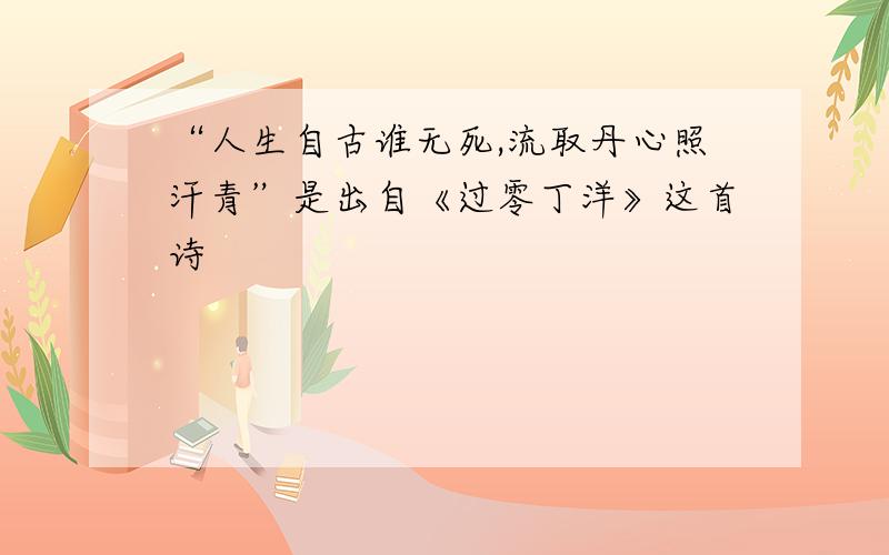 “人生自古谁无死,流取丹心照汗青”是出自《过零丁洋》这首诗