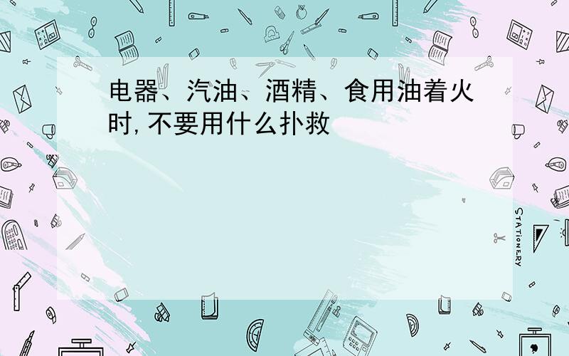 电器、汽油、酒精、食用油着火时,不要用什么扑救