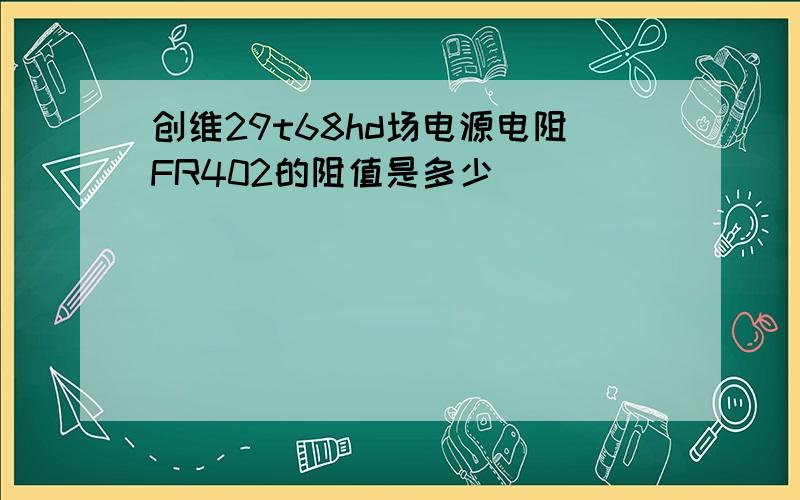 创维29t68hd场电源电阻FR402的阻值是多少