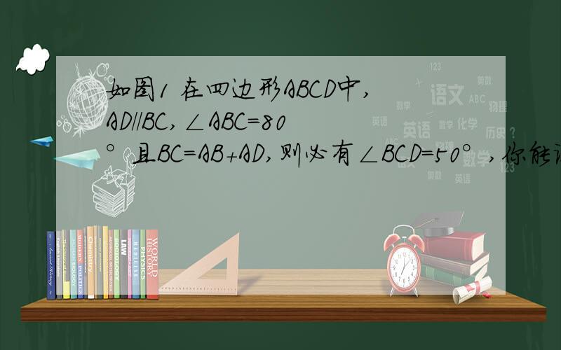 如图1 在四边形ABCD中,AD//BC,∠ABC=80°且BC=AB+AD,则必有∠BCD=50°,你能说明其中的道理