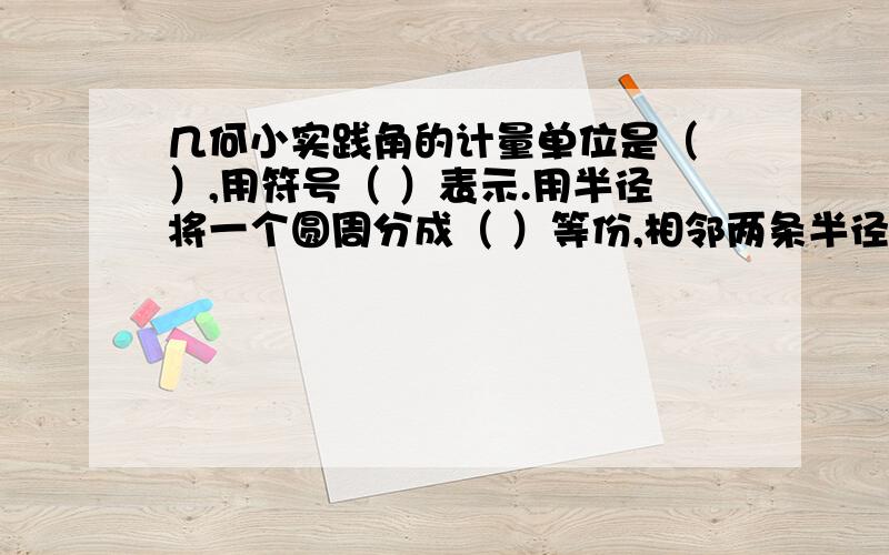 几何小实践角的计量单位是（ ）,用符号（ ）表示.用半径将一个圆周分成（ ）等份,相邻两条半径之间所夹的角是（ ）度,可