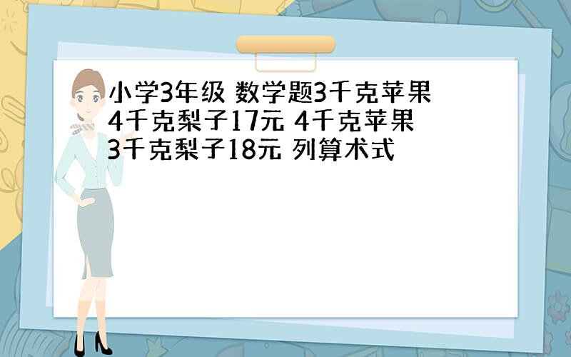 小学3年级 数学题3千克苹果4千克梨子17元 4千克苹果3千克梨子18元 列算术式