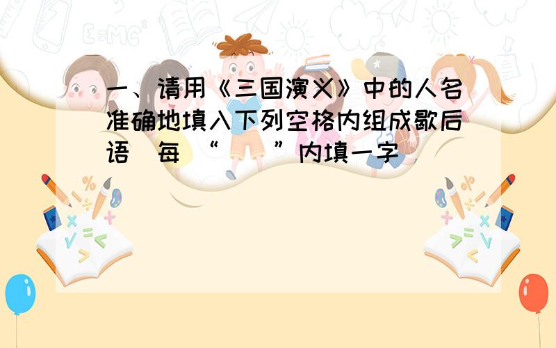 一、请用《三国演义》中的人名准确地填入下列空格内组成歇后语（每 “（）”内填一字）