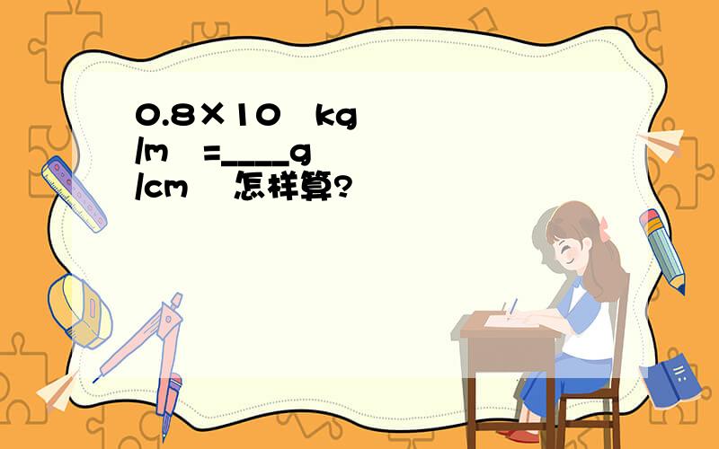 0.8×10³kg/m³=____g/cm³ 怎样算?