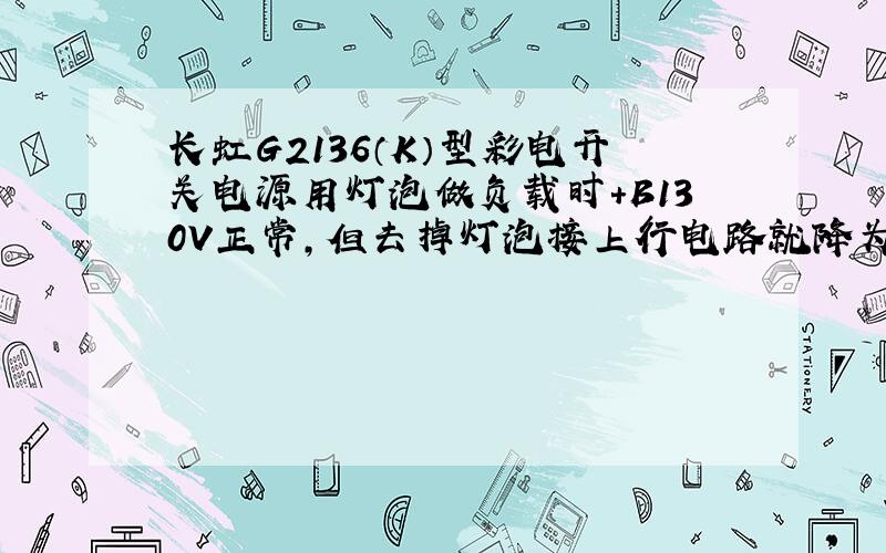 长虹G2136（K）型彩电开关电源用灯泡做负载时+B130V正常,但去掉灯泡接上行电路就降为26V左右.怀疑行管D210