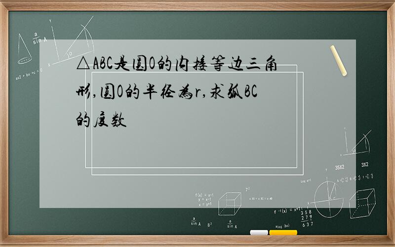 △ABC是圆O的内接等边三角形,圆O的半径为r,求弧BC的度数