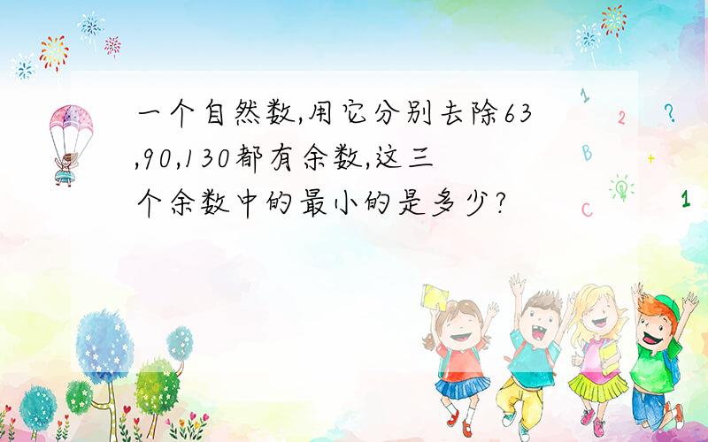 一个自然数,用它分别去除63,90,130都有余数,这三个余数中的最小的是多少?