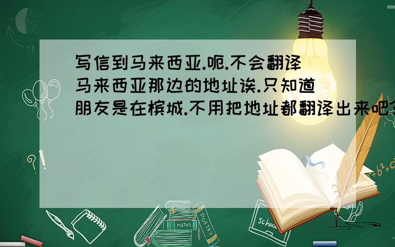 写信到马来西亚.呃.不会翻译马来西亚那边的地址诶.只知道朋友是在槟城.不用把地址都翻译出来吧?我想只要让邮递员知道是从去