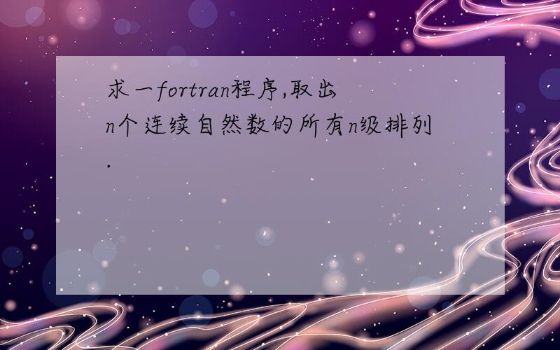 求一fortran程序,取出n个连续自然数的所有n级排列.