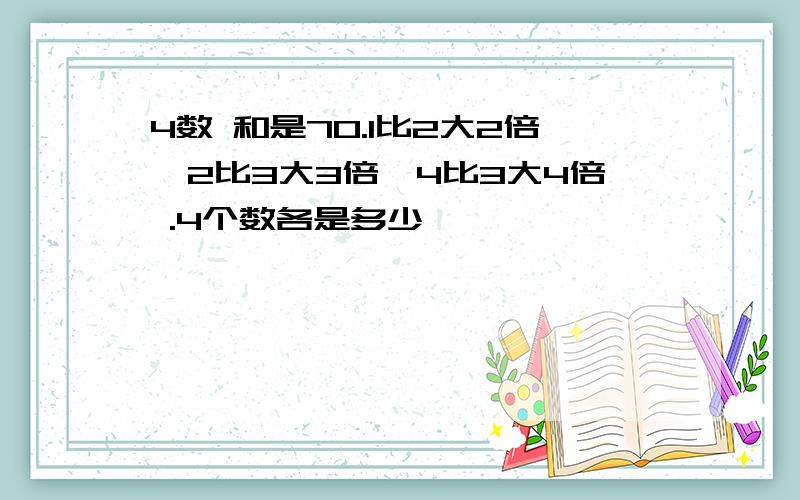 4数 和是70.1比2大2倍,2比3大3倍,4比3大4倍 .4个数各是多少