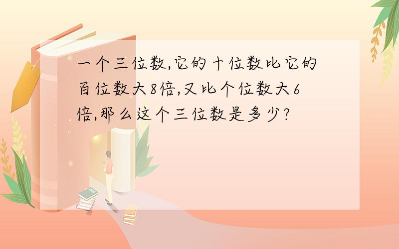 一个三位数,它的十位数比它的百位数大8倍,又比个位数大6倍,那么这个三位数是多少?