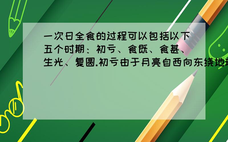 一次日全食的过程可以包括以下五个时期：初亏、食既、食甚、生光、复圆.初亏由于月亮自西向东绕地球运转