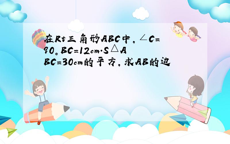 在Rt三角形ABC中,∠C=90°BC=12cm.S△ABC=30cm的平方,求AB的边