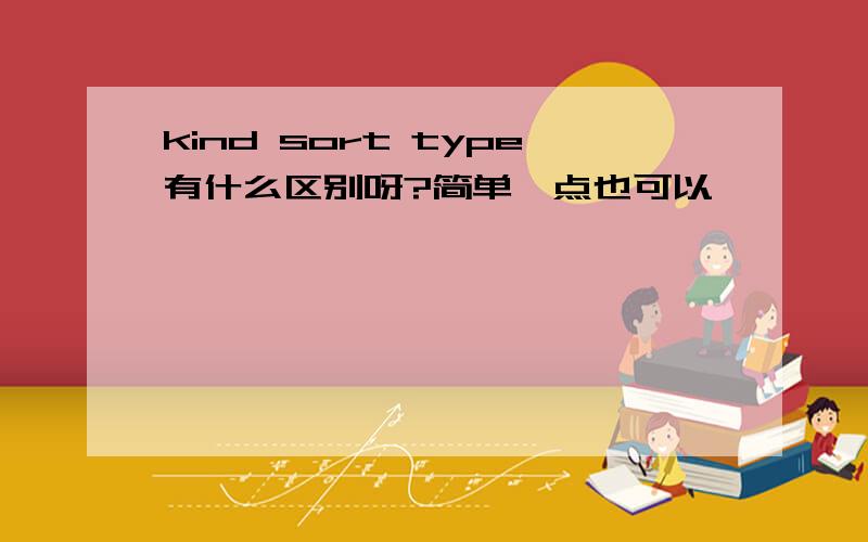 kind sort type有什么区别呀?简单一点也可以