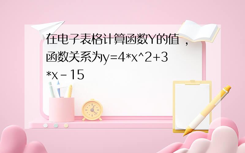 在电子表格计算函数Y的值 ,函数关系为y=4*x^2+3*x-15