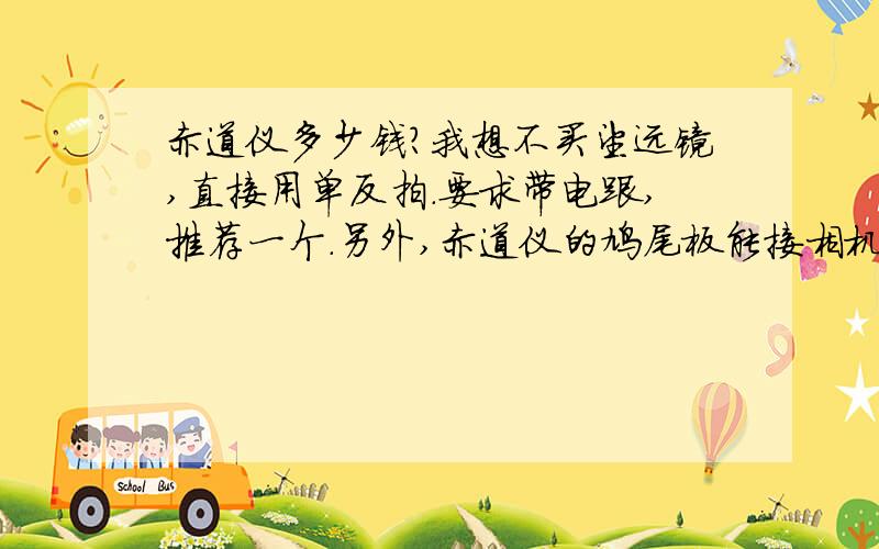 赤道仪多少钱?我想不买望远镜,直接用单反拍.要求带电跟,推荐一个.另外,赤道仪的鸠尾板能接相机吗?