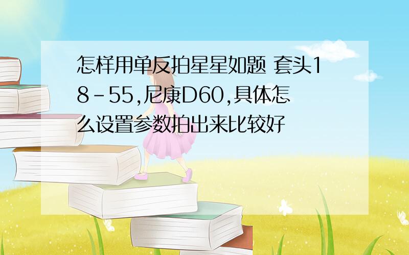 怎样用单反拍星星如题 套头18-55,尼康D60,具体怎么设置参数拍出来比较好