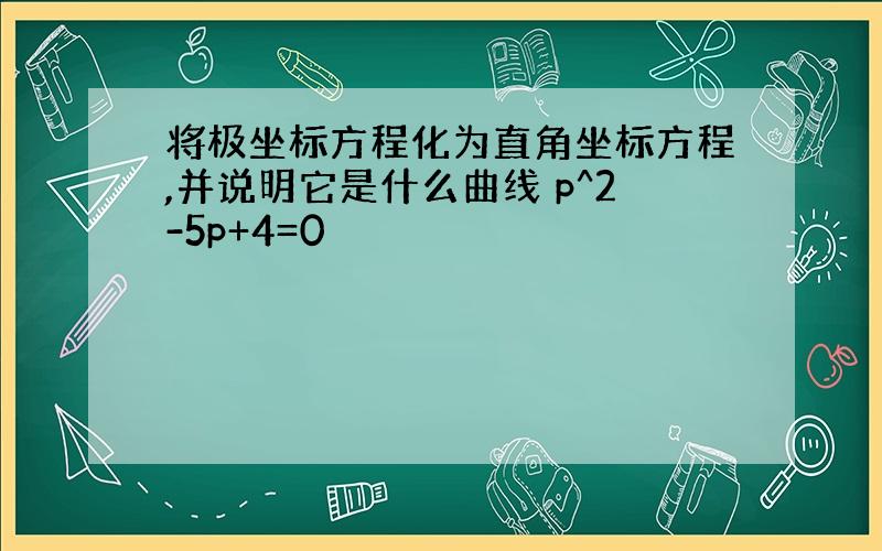 将极坐标方程化为直角坐标方程,并说明它是什么曲线 p^2-5p+4=0