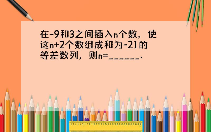 在-9和3之间插入n个数，使这n+2个数组成和为-21的等差数列，则n=______．