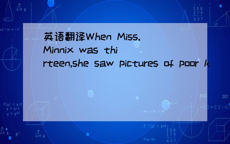 英语翻译When Miss.Minnix was thirteen,she saw pictures of poor k