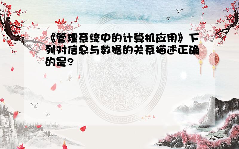 《管理系统中的计算机应用》下列对信息与数据的关系描述正确的是?