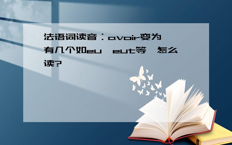 法语词读音：avoir变为,有几个如eu、eut等,怎么读?