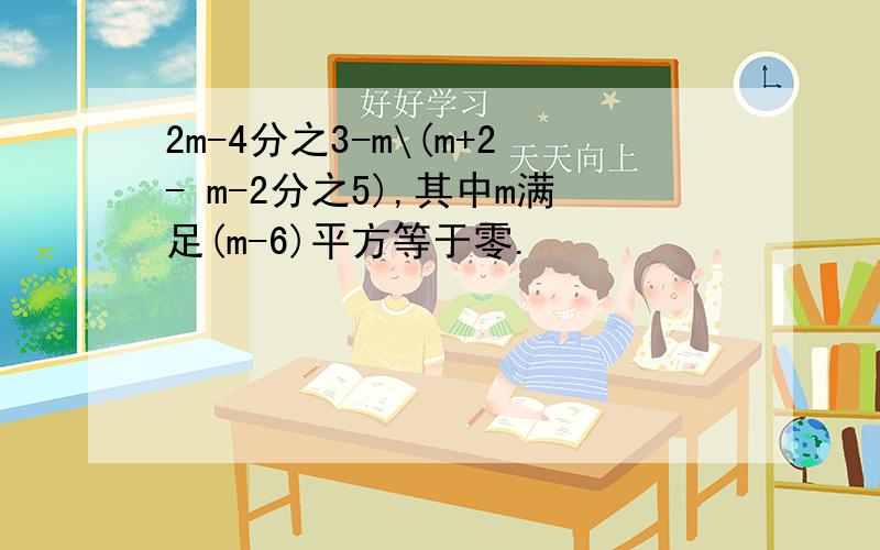 2m-4分之3-m\(m+2- m-2分之5),其中m满足(m-6)平方等于零.