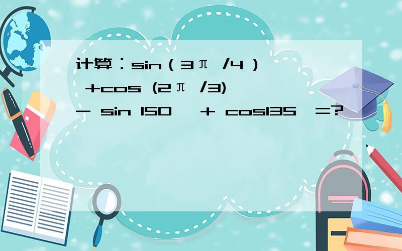 计算：sin（3π /4 ) +cos (2π /3) - sin 150° + cos135°=?