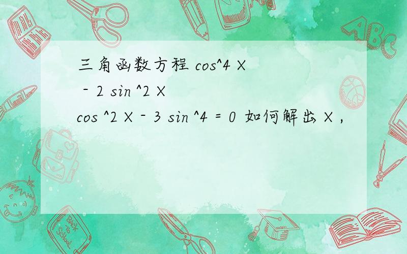 三角函数方程 cos^4 X - 2 sin ^2 X cos ^2 X - 3 sin ^4 = 0 如何解出 X ,