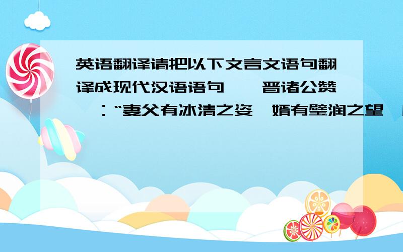 英语翻译请把以下文言文语句翻译成现代汉语语句,《晋诸公赞》：“妻父有冰清之姿,婿有璧润之望,所谓秦晋之匹也.”