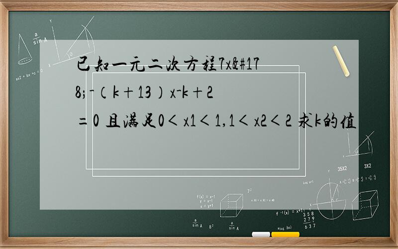 已知一元二次方程7x²-（k+13）x-k+2=0 且满足0＜x1＜1,1＜x2＜2 求k的值