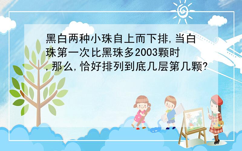 黑白两种小珠自上而下排,当白珠第一次比黑珠多2003颗时,那么,恰好排列到底几层第几颗?