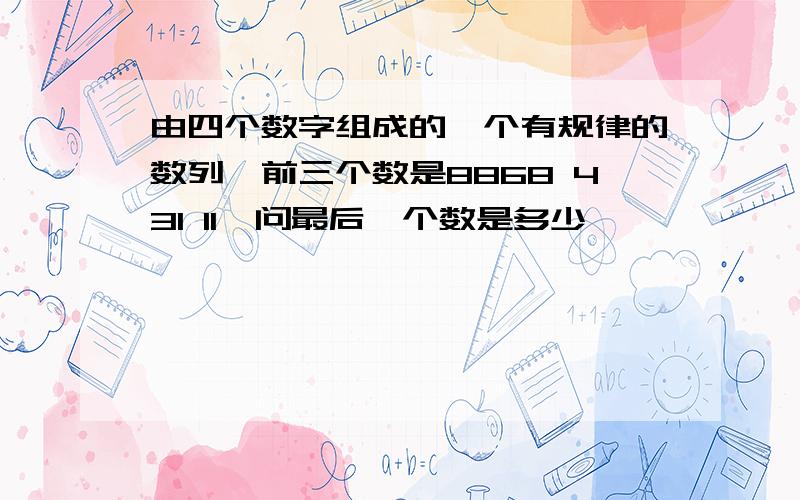 由四个数字组成的一个有规律的数列,前三个数是8868 431 11,问最后一个数是多少