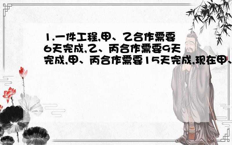 1.一件工程,甲、乙合作需要6天完成,乙、丙合作需要9天完成,甲、丙合作需要15天完成,现在甲、乙、丙三人合作需要多少天