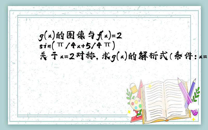 g(x)的图像与f(x)=2sin(π/4x+5/4π)关于x=2对称,求g(x)的解析式（条件：x=3或7=0）