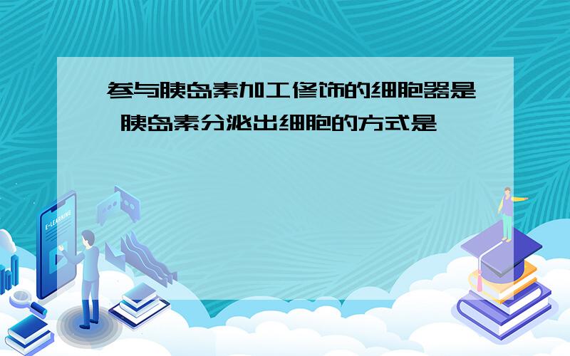 参与胰岛素加工修饰的细胞器是 胰岛素分泌出细胞的方式是