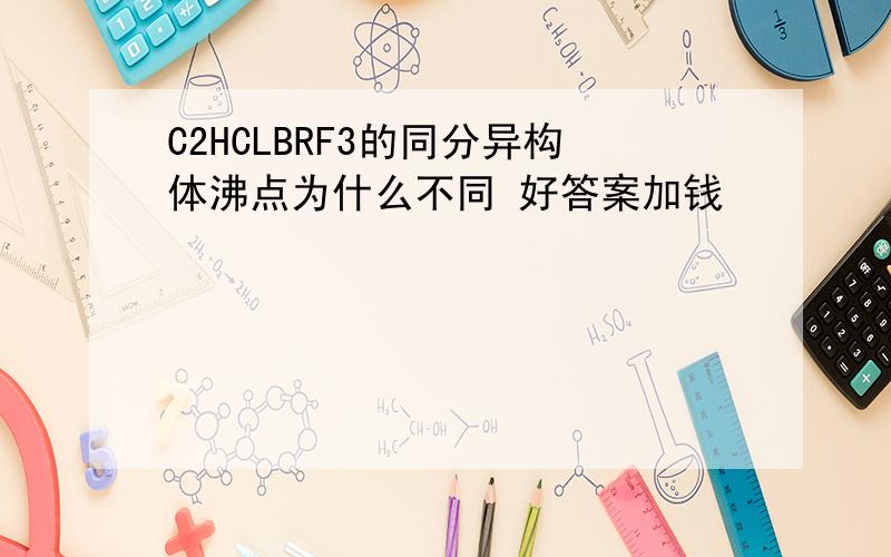 C2HCLBRF3的同分异构体沸点为什么不同 好答案加钱