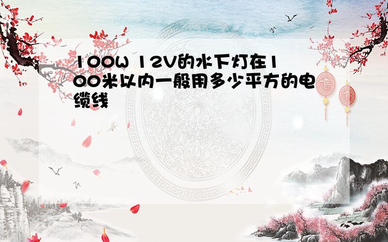 100W 12V的水下灯在100米以内一般用多少平方的电缆线