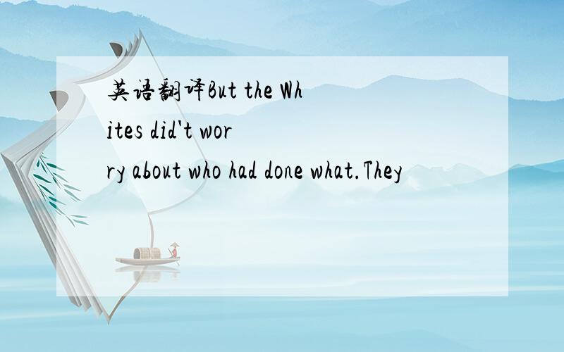 英语翻译But the Whites did't worry about who had done what.They