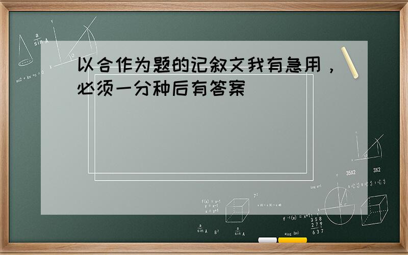 以合作为题的记叙文我有急用，必须一分种后有答案