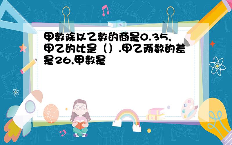 甲数除以乙数的商是0.35,甲乙的比是（）.甲乙两数的差是26,甲数是