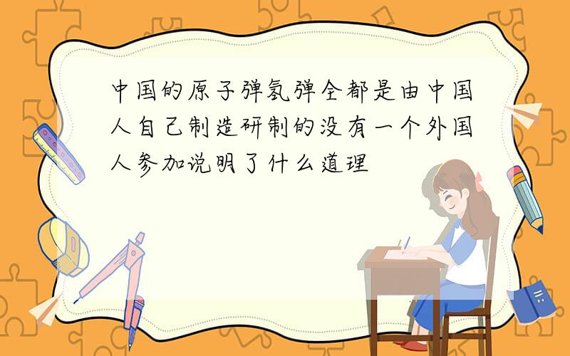 中国的原子弹氢弹全都是由中国人自己制造研制的没有一个外国人参加说明了什么道理