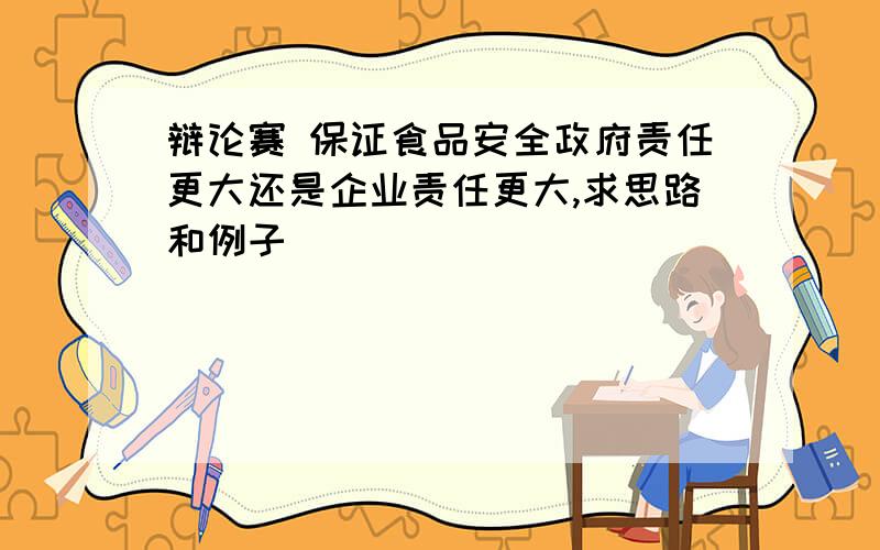 辩论赛 保证食品安全政府责任更大还是企业责任更大,求思路和例子