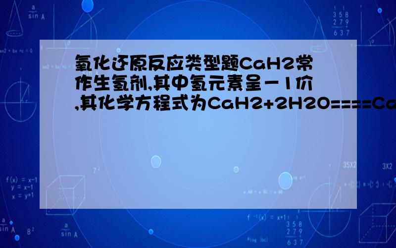 氧化还原反应类型题CaH2常作生氢剂,其中氢元素呈－1价,其化学方程式为CaH2+2H2O====Ca(OH)2+ 2H