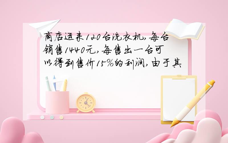 商店运来120台洗衣机,每台销售1440元,每售出一台可以得到售价15%的利润,由于其