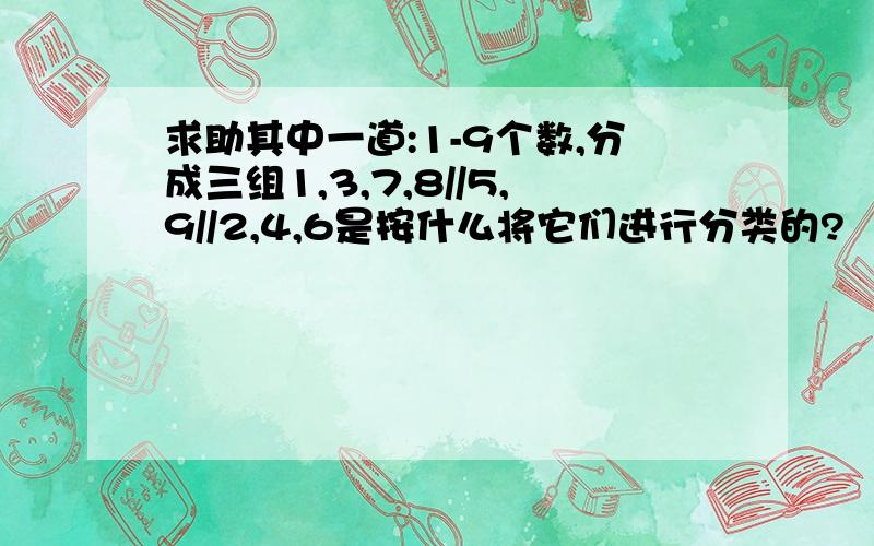 求助其中一道:1-9个数,分成三组1,3,7,8//5,9//2,4,6是按什么将它们进行分类的?