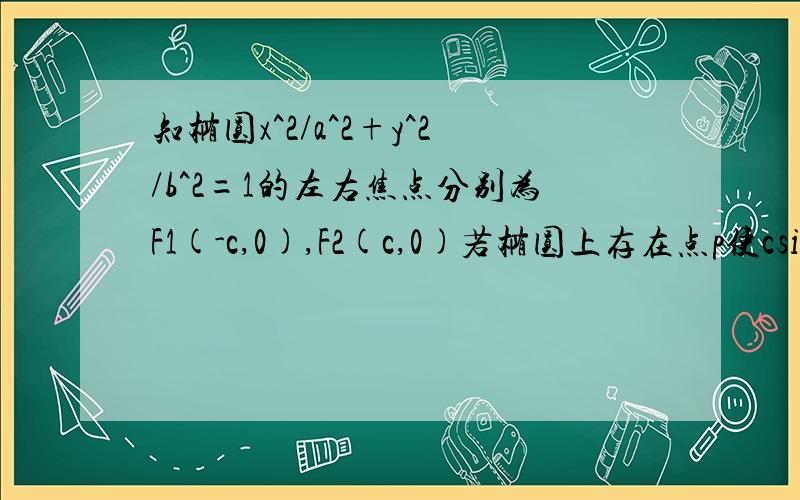 知椭圆x^2/a^2+y^2/b^2=1的左右焦点分别为F1(-c,0),F2(c,0)若椭圆上存在点p使csin角pf